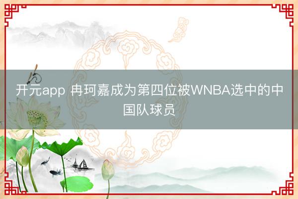 开元app 冉珂嘉成为第四位被WNBA选中的中国队球员