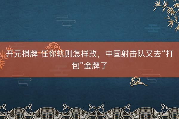 开元棋牌 任你轨则怎样改，中国射击队又去“打包”金牌了