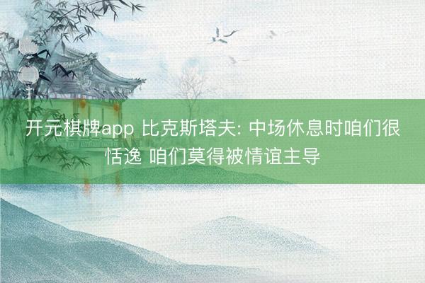 开元棋牌app 比克斯塔夫: 中场休息时咱们很恬逸 咱们莫得被情谊主导
