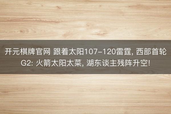 开元棋牌官网 跟着太阳107-120雷霆， 西部首轮G2: 火箭太阳太菜， 湖东谈主残阵升空!