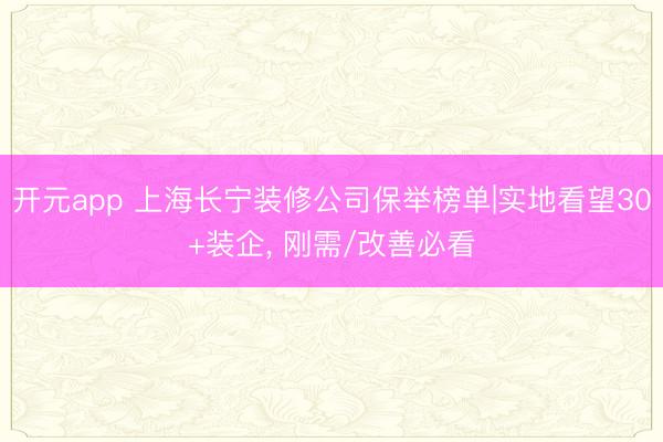 开元app 上海长宁装修公司保举榜单|实地看望30+装企， 刚需/改善必看