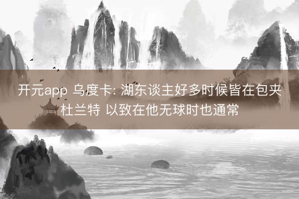 开元app 乌度卡: 湖东谈主好多时候皆在包夹杜兰特 以致在他无球时也通常