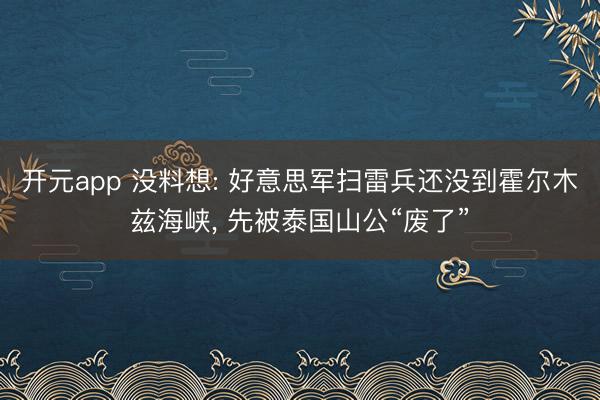 开元app 没料想: 好意思军扫雷兵还没到霍尔木兹海峡， 先被泰国山公“废了”