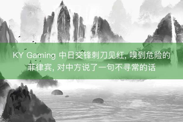 KY Gaming 中日交锋刺刀见红， 嗅到危险的菲律宾， 对中方说了一句不寻常的话