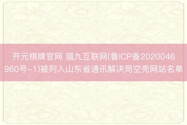 开元棋牌官网 猫九互联网(鲁ICP备2020046960号-1)被列入山东省通讯解决局空壳网站名单