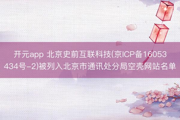 开元app 北京史前互联科技(京ICP备16053434号-2)被列入北京市通讯处分局空壳网站名单