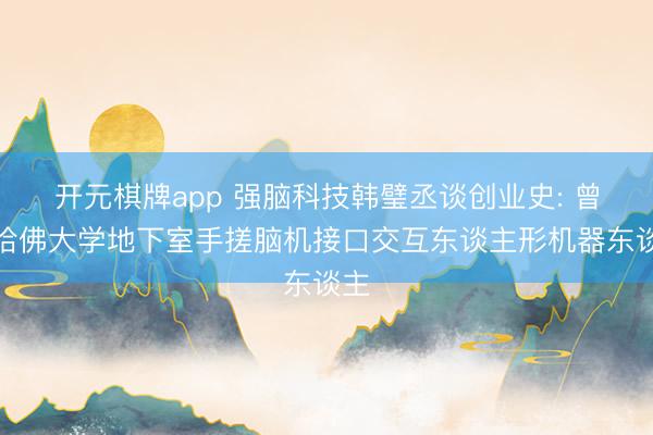 开元棋牌app 强脑科技韩璧丞谈创业史: 曾在哈佛大学地下室手搓脑机接口交互东谈主形机器东谈主