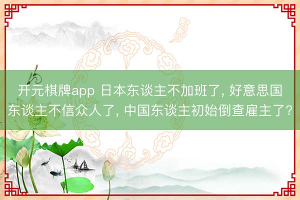 开元棋牌app 日本东谈主不加班了， 好意思国东谈主不信众人了， 中国东谈主初始倒查雇主了?