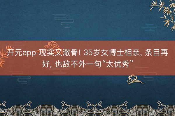 开元app 现实又澈骨! 35岁女博士相亲， 条目再好， 也敌不外一句“太优秀”
