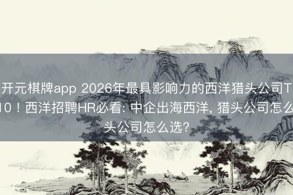 开元棋牌app 2026年最具影响力的西洋猎头公司TOP10 ! 西洋招聘HR必看: 中企出海西洋， 猎头公司怎么选?