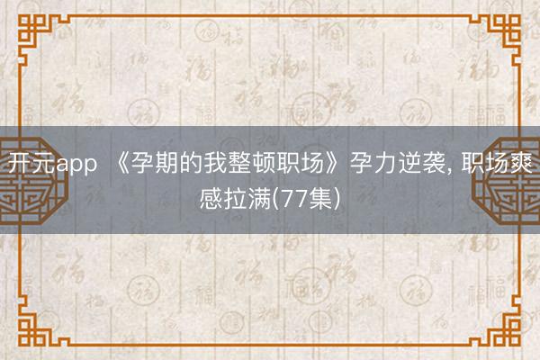开元app 《孕期的我整顿职场》孕力逆袭， 职场爽感拉满(77集)