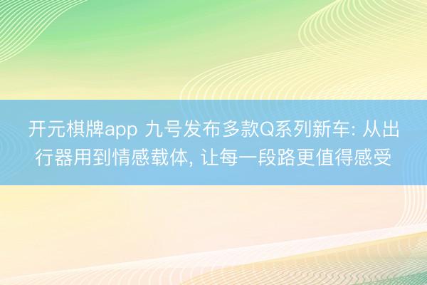 开元棋牌app 九号发布多款Q系列新车: 从出行器用到情感载体， 让每一段路更值得感受