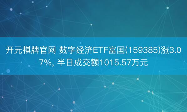 开元棋牌官网 数字经济ETF富国(159385)涨3.07%， 半日成交额1015.57万元
