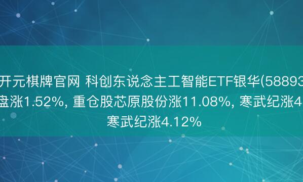 开元棋牌官网 科创东说念主工智能ETF银华(588930)开盘涨1.52%， 重仓股芯原股份涨11.08%， 寒武纪涨4.12%
