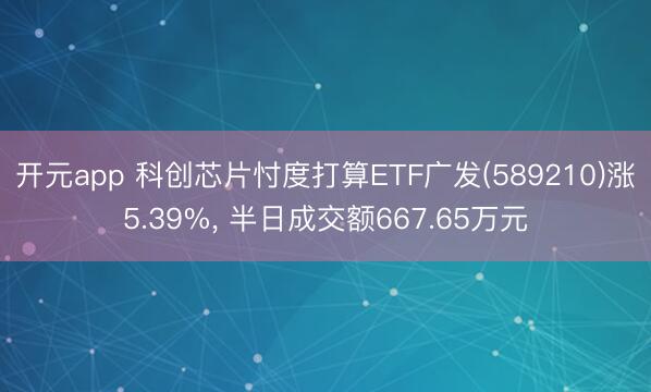开元app 科创芯片忖度打算ETF广发(589210)涨5.39%， 半日成交额667.65万元