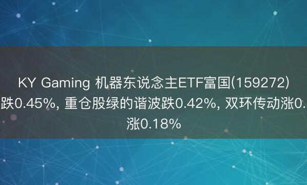 KY Gaming 机器东说念主ETF富国(159272)开盘跌0.45%， 重仓股绿的谐波跌0.42%， 双环传动涨0.18%