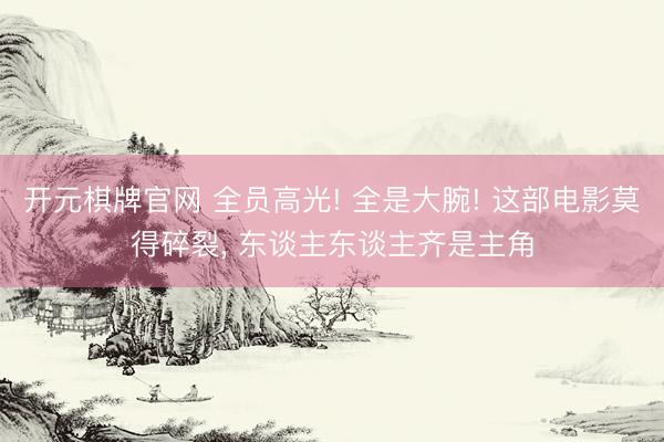 开元棋牌官网 全员高光! 全是大腕! 这部电影莫得碎裂， 东谈主东谈主齐是主角
