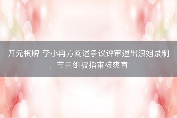 开元棋牌 李小冉方阐述争议评审退出浪姐录制，节目组被指审核爽直