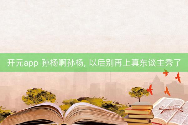 开元app 孙杨啊孙杨， 以后别再上真东谈主秀了