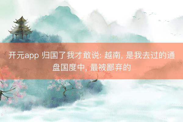开元app 归国了我才敢说: 越南, 是我去过的通盘国度中, 最被鄙弃的