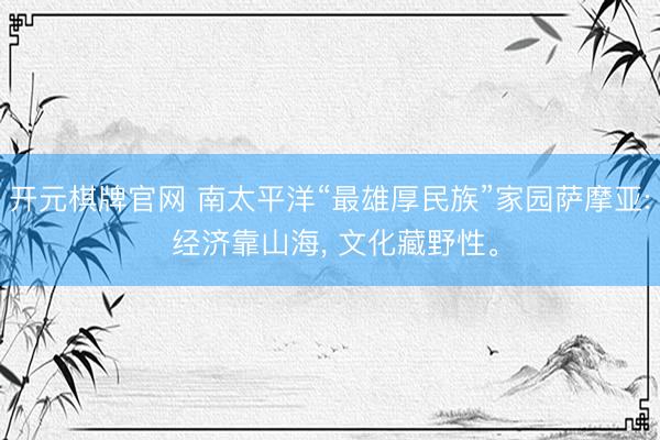 开元棋牌官网 南太平洋“最雄厚民族”家园萨摩亚: 经济靠山海, 文化藏野性。