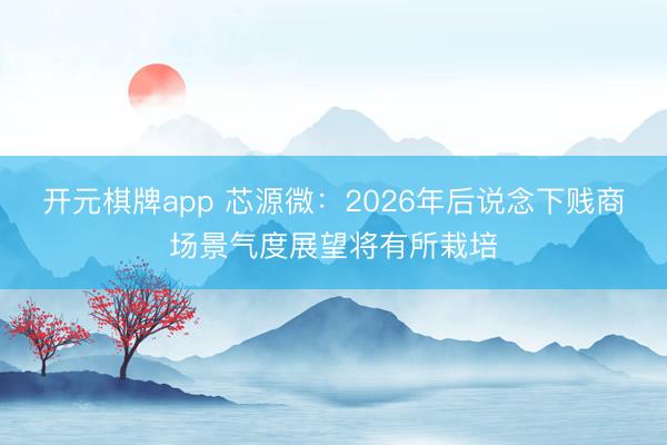 开元棋牌app 芯源微：2026年后说念下贱商场景气度展望将有所栽培