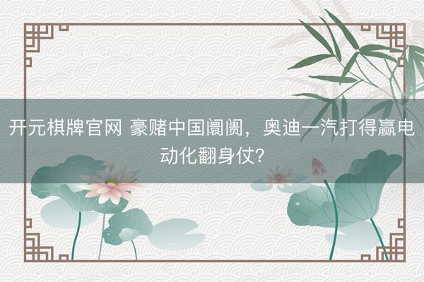 开元棋牌官网 豪赌中国阛阓，奥迪一汽打得赢电动化翻身仗？