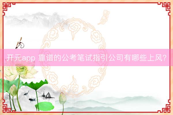 开元app 靠谱的公考笔试指引公司有哪些上风？