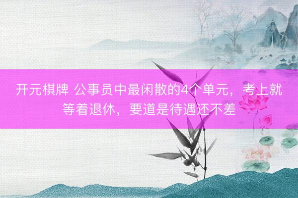开元棋牌 公事员中最闲散的4个单元，考上就等着退休，要道是待遇还不差