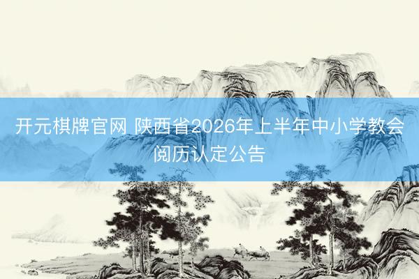 开元棋牌官网 陕西省2026年上半年中小学教会阅历认定公告