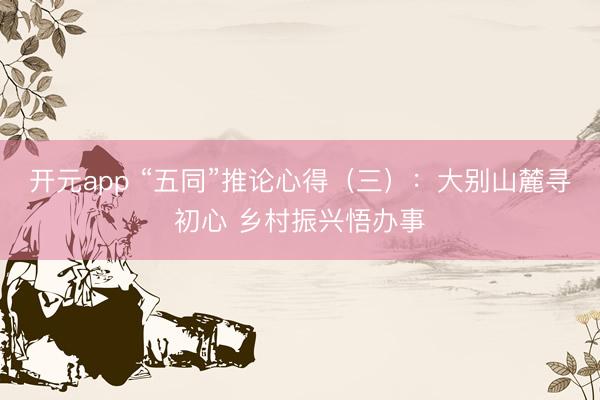 开元app “五同”推论心得（三）：大别山麓寻初心 乡村振兴悟办事