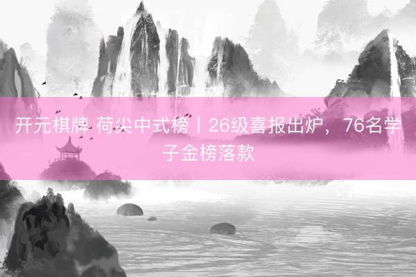 开元棋牌 荷尖中式榜丨26级喜报出炉，76名学子金榜落款