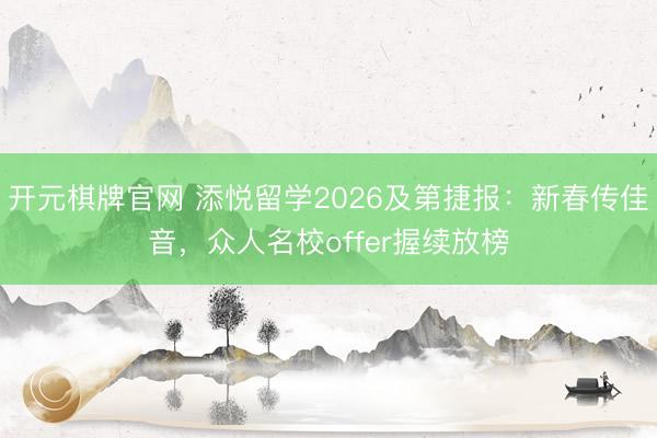 开元棋牌官网 添悦留学2026及第捷报：新春传佳音，众人名校offer握续放榜