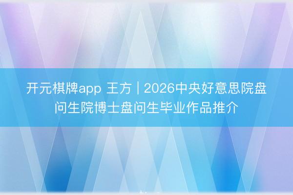 开元棋牌app 王方 | 2026中央好意思院盘问生院博士盘问生毕业作品推介