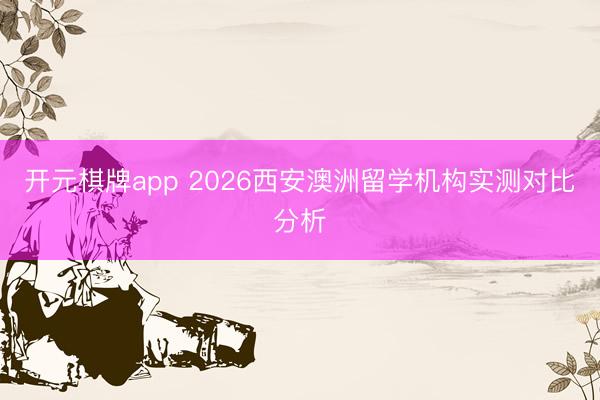 开元棋牌app 2026西安澳洲留学机构实测对比分析