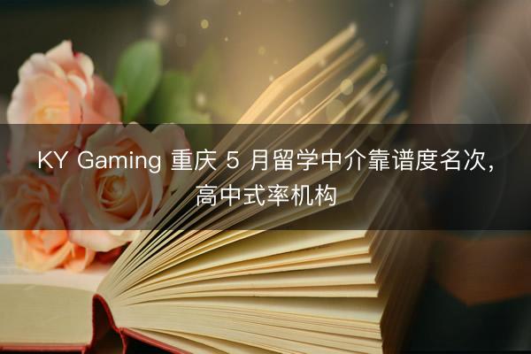 KY Gaming 重庆 5 月留学中介靠谱度名次，高中式率机构