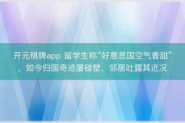 开元棋牌app 留学生称“好意思国空气香甜”，如今归国奇迹屡碰壁，邻居吐露其近况