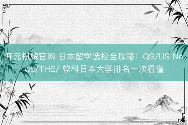 开元棋牌官网 日本留学选校全攻略：QS/US News/THE/ 软科日本大学排名一次看懂