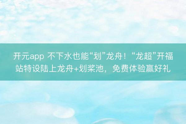 开元app 不下水也能“划”龙舟！“龙超”开福站特设陆上龙舟+划桨池，免费体验赢好礼