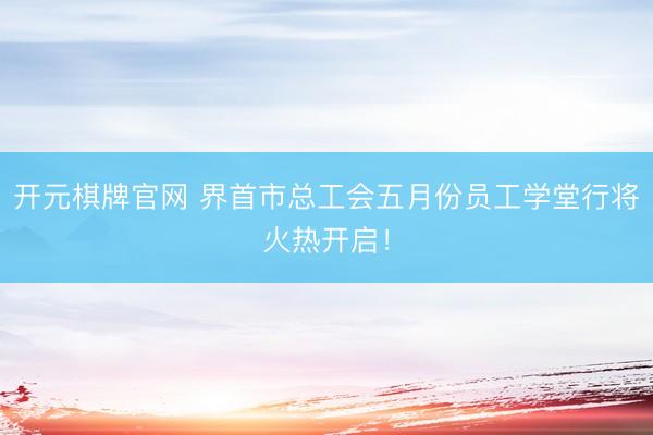 开元棋牌官网 界首市总工会五月份员工学堂行将火热开启！