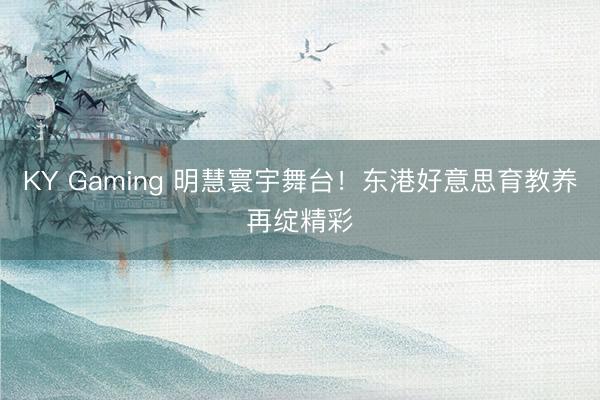 KY Gaming 明慧寰宇舞台！东港好意思育教养再绽精彩