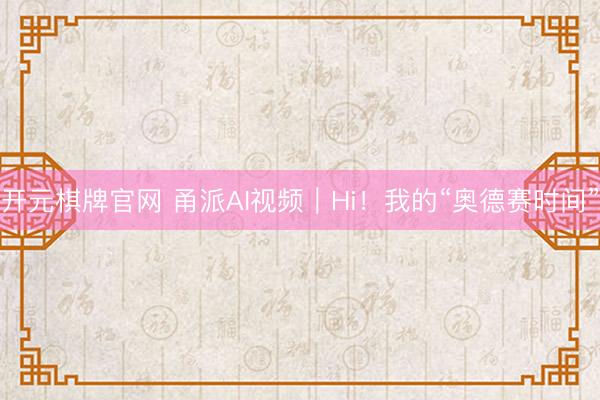 开元棋牌官网 甬派AI视频｜Hi！我的“奥德赛时间”