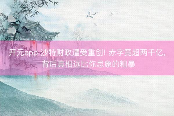 开元app 沙特财政遭受重创! 赤字竟超两千亿， 背后真相远比你思象的粗暴