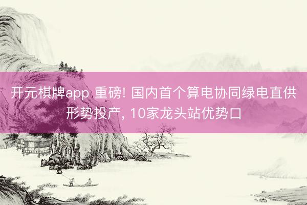 开元棋牌app 重磅! 国内首个算电协同绿电直供形势投产， 10家龙头站优势口