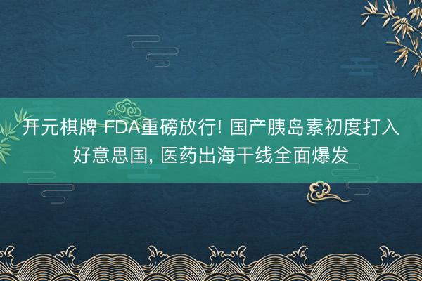 开元棋牌 FDA重磅放行! 国产胰岛素初度打入好意思国， 医药出海干线全面爆发