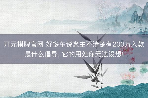 开元棋牌官网 好多东说念主不清楚有200万入款是什么倡导， 它的用处你无法设想!