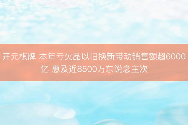 开元棋牌 本年亏欠品以旧换新带动销售额超6000亿 惠及近8500万东说念主次