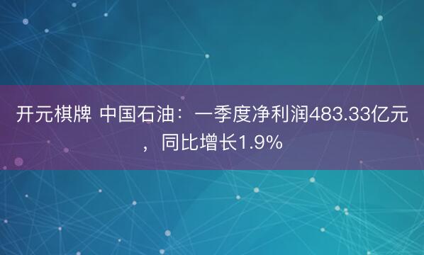 开元棋牌 中国石油：一季度净利润483.33亿元，同比增长1.9%