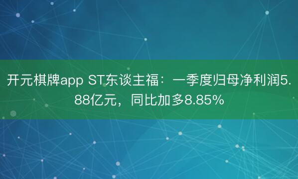 开元棋牌app ST东谈主福：一季度归母净利润5.88亿元，同比加多8.85%