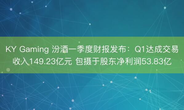 KY Gaming 汾酒一季度财报发布：Q1达成交易收入149.23亿元 包摄于股东净利润53.83亿